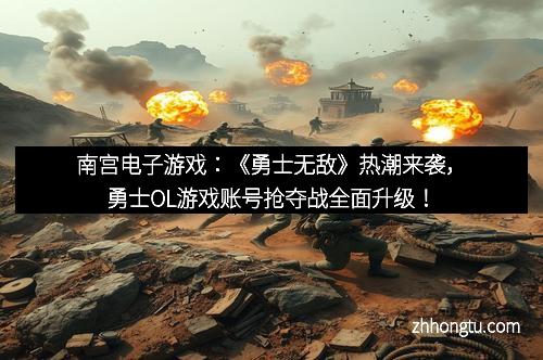 南宫电子游戏：《勇士无敌》热潮来袭，勇士OL游戏账号抢夺战全面升级！