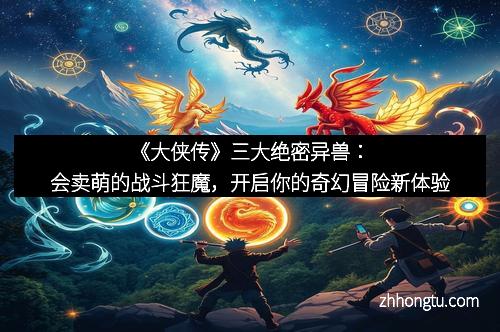 《大侠传》三大绝密异兽：会卖萌的战斗狂魔，开启你的奇幻冒险新体验