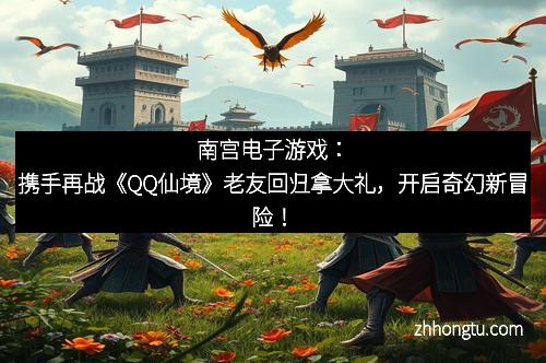 南宫电子游戏：携手再战《QQ仙境》老友回归拿大礼，开启奇幻新冒险！