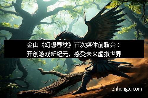 金山《幻想春秋》首次媒体前瞻会：开创游戏新纪元，感受未来虚拟世界