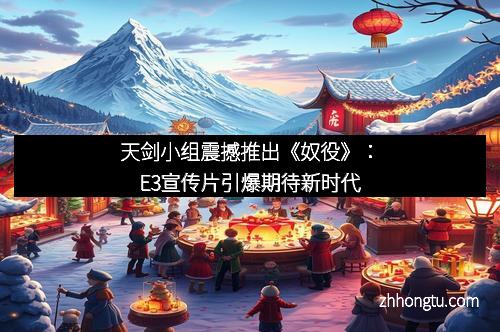 天剑小组震撼推出《奴役》：E3宣传片引爆期待新时代