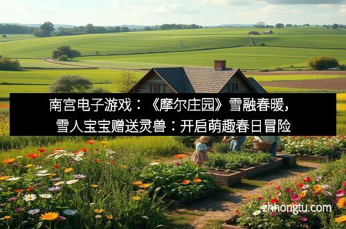 南宫电子游戏：《摩尔庄园》雪融春暖，雪人宝宝赠送灵兽：开启萌趣春日冒险