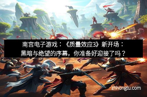 南宫电子游戏：《质量效应3》新开场：黑暗与绝望的序幕，你准备好迎接了吗？